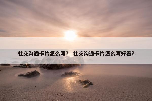 社交沟通卡片怎么写？ 社交沟通卡片怎么写好看？