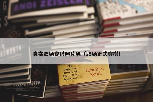 真实职场穿搭照片男（职场正式穿搭）
