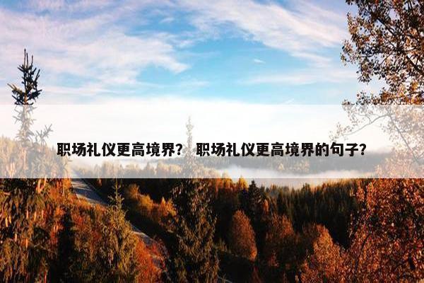 职场礼仪更高境界？ 职场礼仪更高境界的句子？