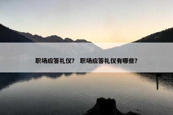 职场应答礼仪？ 职场应答礼仪有哪些？