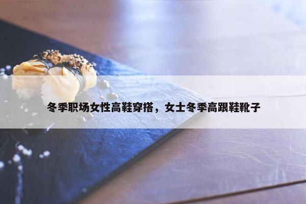 冬季职场女性高鞋穿搭，女士冬季高跟鞋靴子