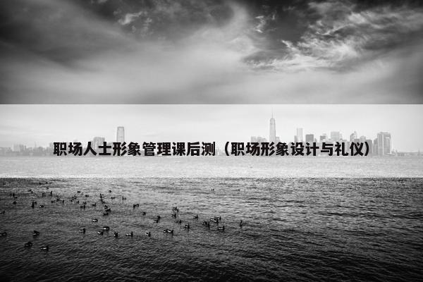 职场人士形象管理课后测（职场形象设计与礼仪）