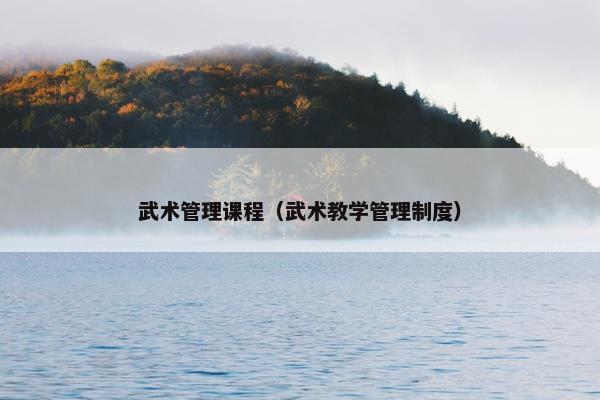 武术管理课程（武术教学管理制度）