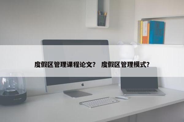 度假区管理课程论文？ 度假区管理模式？