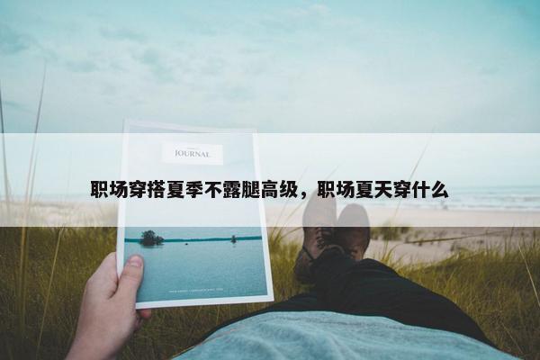 职场穿搭夏季不露腿高级，职场夏天穿什么