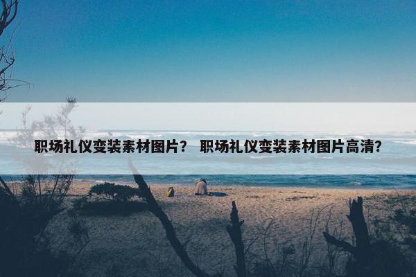 职场礼仪变装素材图片？ 职场礼仪变装素材图片高清？