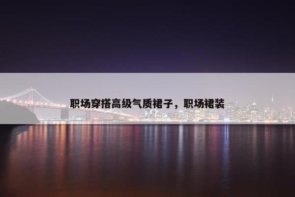 职场穿搭高级气质裙子，职场裙装
