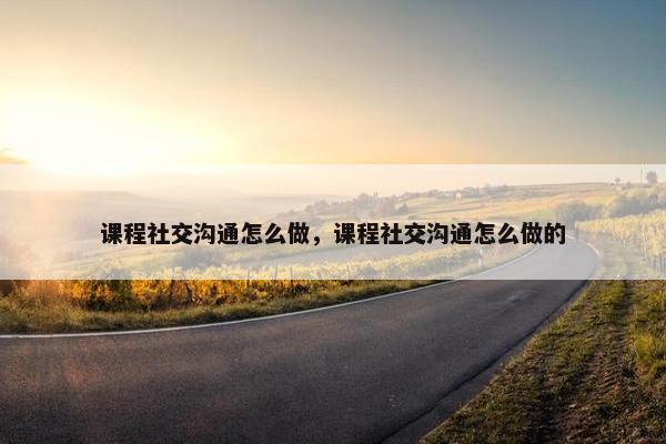 课程社交沟通怎么做，课程社交沟通怎么做的