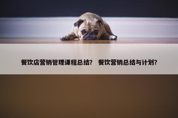 餐饮店营销管理课程总结？ 餐饮营销总结与计划？