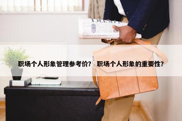 职场个人形象管理参考价？ 职场个人形象的重要性？