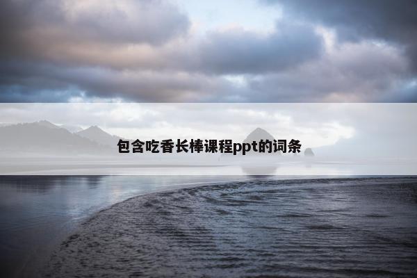 包含吃香长棒课程ppt的词条