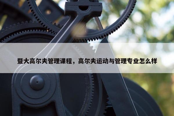 暨大高尔夫管理课程，高尔夫运动与管理专业怎么样