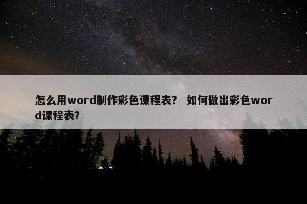 怎么用word制作彩色课程表？ 如何做出彩色word课程表？