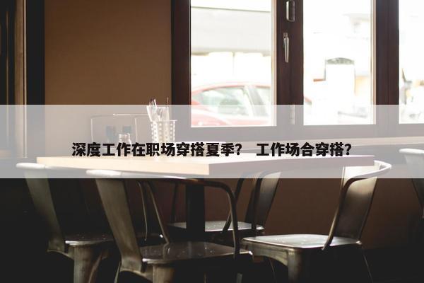 深度工作在职场穿搭夏季？ 工作场合穿搭？