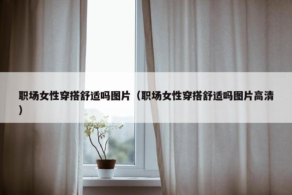 职场女性穿搭舒适吗图片（职场女性穿搭舒适吗图片高清）