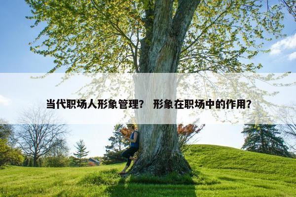 当代职场人形象管理？ 形象在职场中的作用？