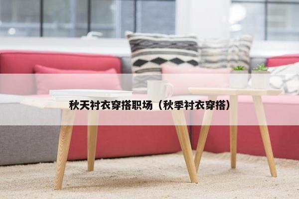 秋天衬衣穿搭职场（秋季衬衣穿搭）