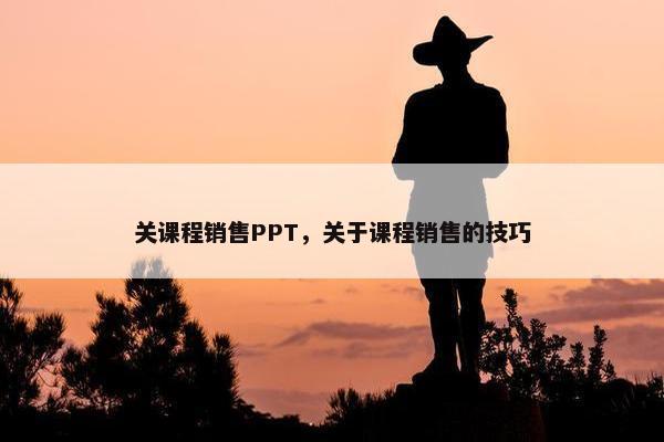 关课程销售PPT，关于课程销售的技巧