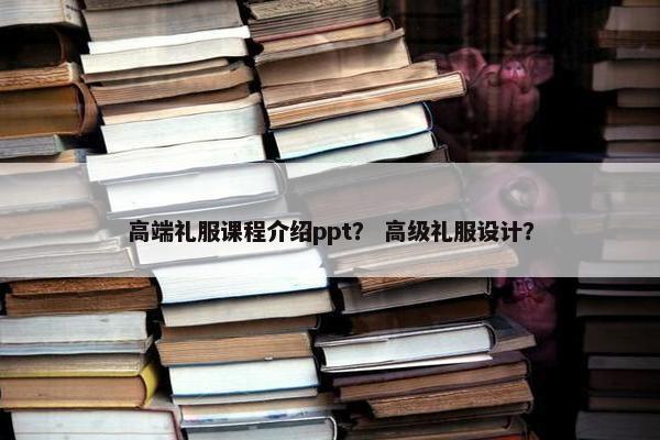 高端礼服课程介绍ppt？ 高级礼服设计？