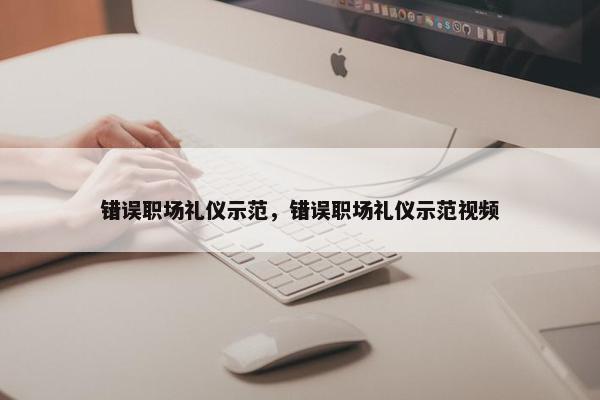错误职场礼仪示范，错误职场礼仪示范视频