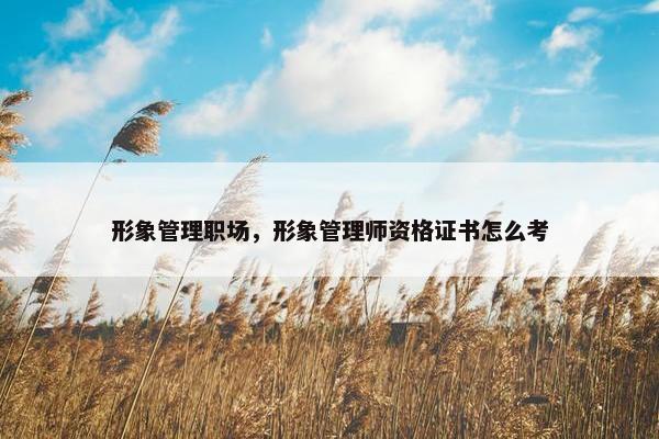 形象管理职场，形象管理师资格证书怎么考