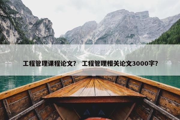 工程管理课程论文？ 工程管理相关论文3000字？