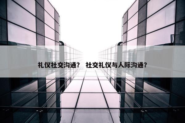 礼仪社交沟通？ 社交礼仪与人际沟通？