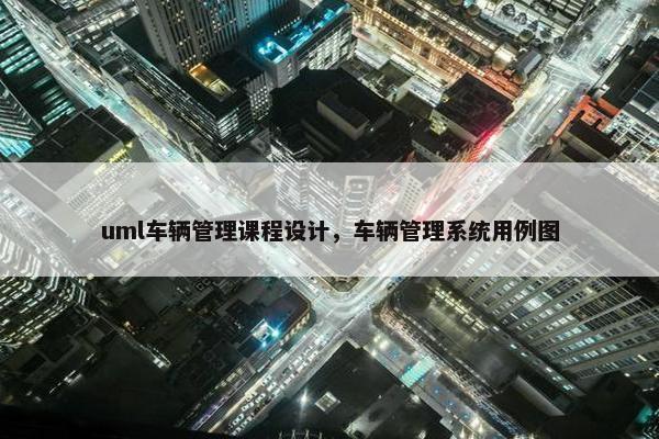 uml车辆管理课程设计，车辆管理系统用例图