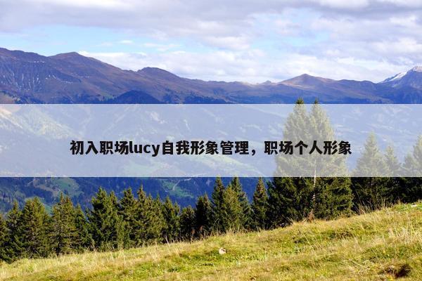 初入职场lucy自我形象管理，职场个人形象