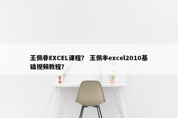 王佩非EXCEL课程？ 王佩丰excel2010基础视频教程？