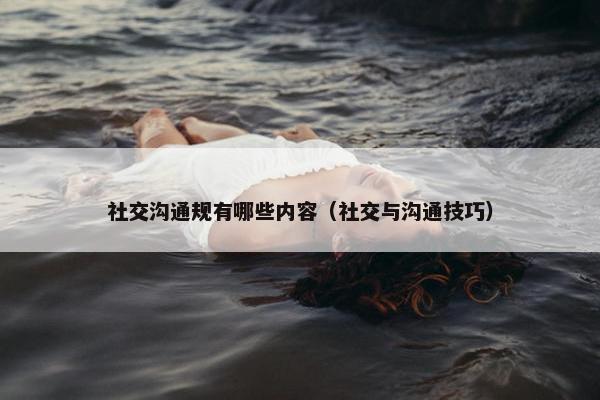 社交沟通规有哪些内容（社交与沟通技巧）