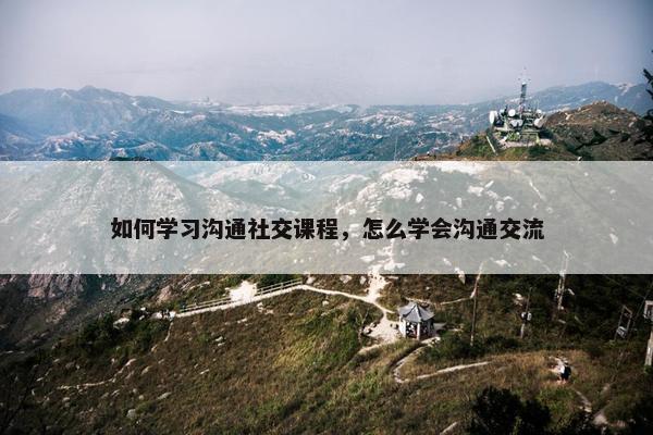 如何学习沟通社交课程，怎么学会沟通交流