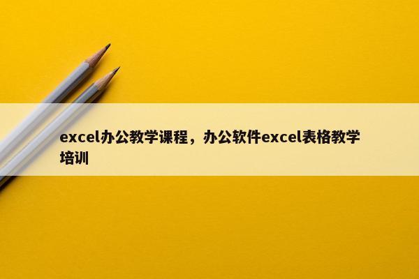 excel办公教学课程，办公软件excel表格教学培训
