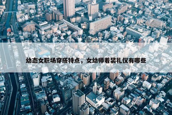 幼态女职场穿搭特点，女幼师着装礼仪有哪些