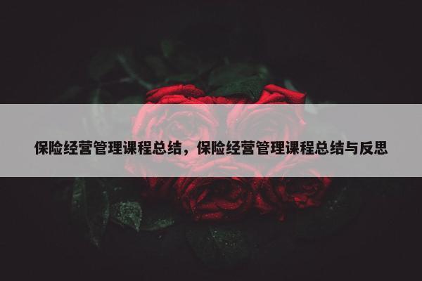 保险经营管理课程总结，保险经营管理课程总结与反思