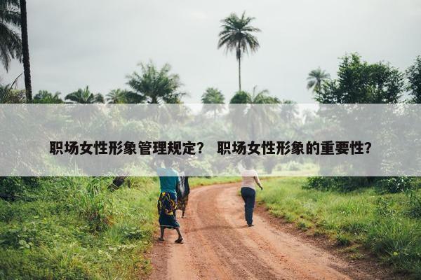 职场女性形象管理规定？ 职场女性形象的重要性？