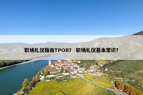 职场礼仪指南TPOR？ 职场礼仪基本常识？