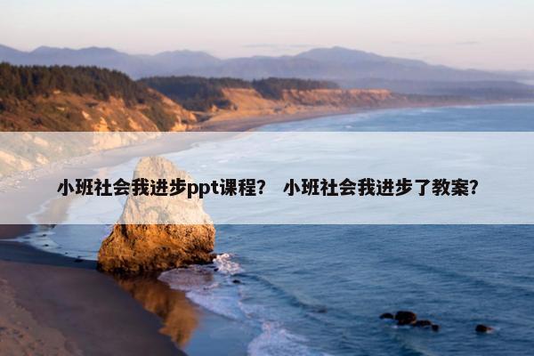 小班社会我进步ppt课程？ 小班社会我进步了教案？