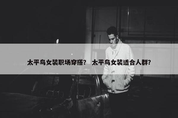 太平鸟女装职场穿搭？ 太平鸟女装适合人群？