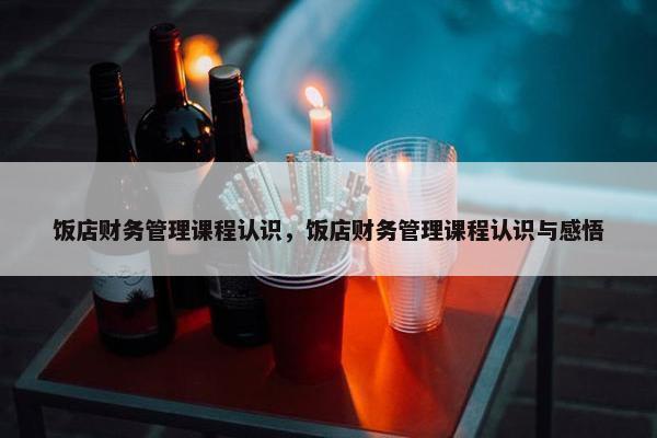 饭店财务管理课程认识，饭店财务管理课程认识与感悟