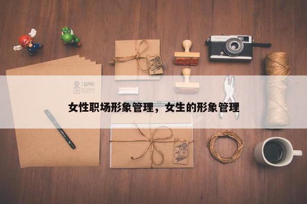 女性职场形象管理，女生的形象管理