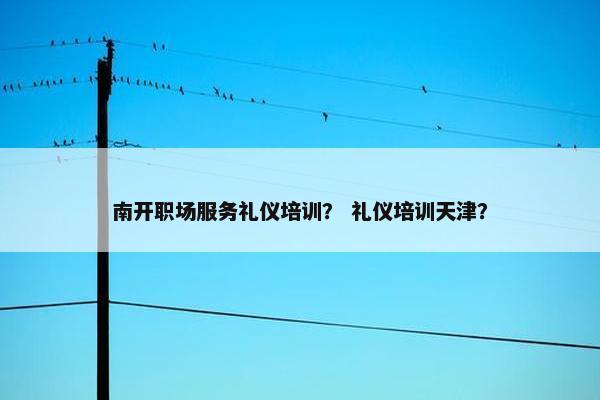 南开职场服务礼仪培训？ 礼仪培训天津？