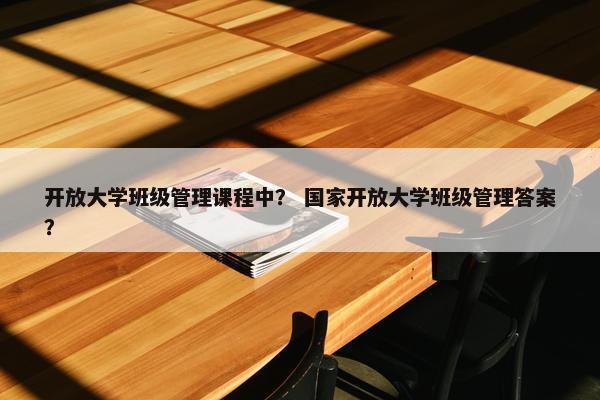 开放大学班级管理课程中？ 国家开放大学班级管理答案？