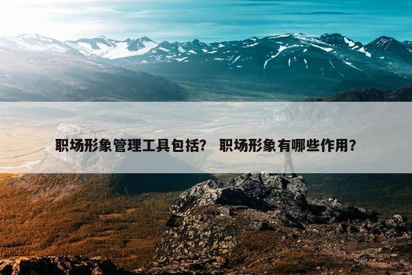 职场形象管理工具包括？ 职场形象有哪些作用？