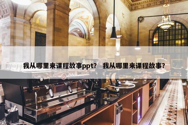 我从哪里来课程故事ppt？ 我从哪里来课程故事？