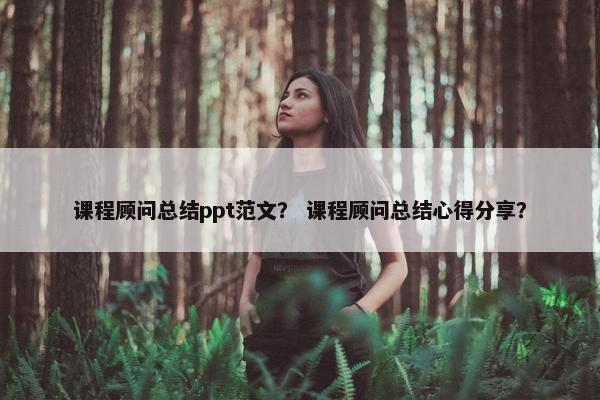 课程顾问总结ppt范文？ 课程顾问总结心得分享？