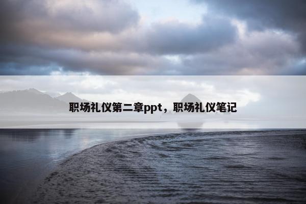 职场礼仪第二章ppt，职场礼仪笔记