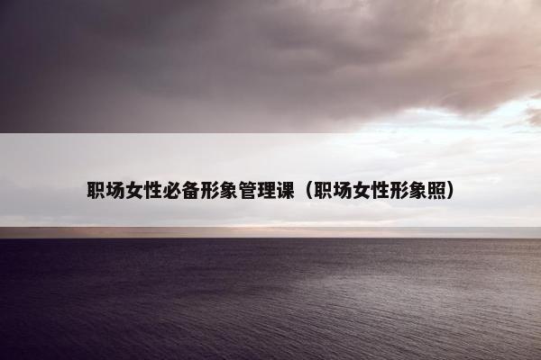 职场女性必备形象管理课（职场女性形象照）