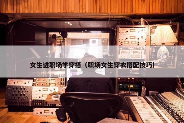 女生进职场学穿搭（职场女生穿衣搭配技巧）