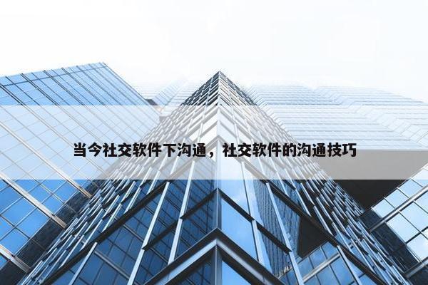 当今社交软件下沟通，社交软件的沟通技巧